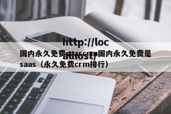 国内永久免费saascrm国内永久免费是saas（永久免费crm排行）