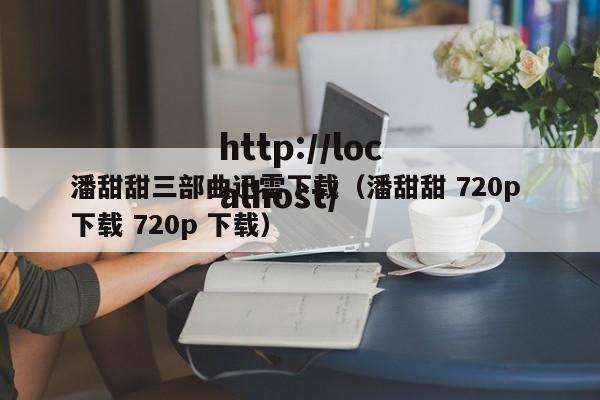 潘甜甜三部曲迅雷下载（潘甜甜 720p 下载 720p 下载）